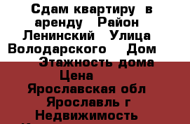 Сдам квартиру  в аренду › Район ­ Ленинский › Улица ­ Володарского  › Дом ­ 89/24 › Этажность дома ­ 4 › Цена ­ 500 - Ярославская обл., Ярославль г. Недвижимость » Квартиры аренда   . Ярославская обл.,Ярославль г.